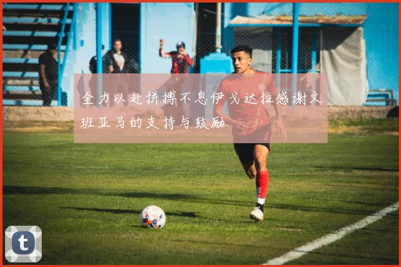 全力以赴拼搏不息伊戈达拉感谢文班亚马的支持与鼓励
