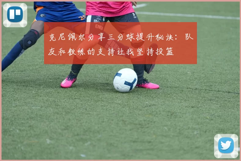 克尼佩尔分享三分球提升秘诀：队友和教练的支持让我坚持投篮