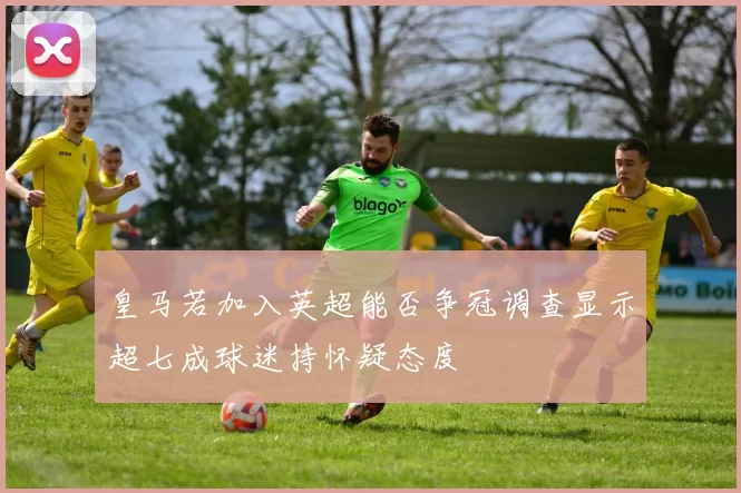 皇马若加入英超能否争冠调查显示超七成球迷持怀疑态度