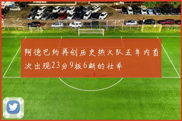 阿德巴约再创历史热火队五年内首次出现23分9板6断的壮举
