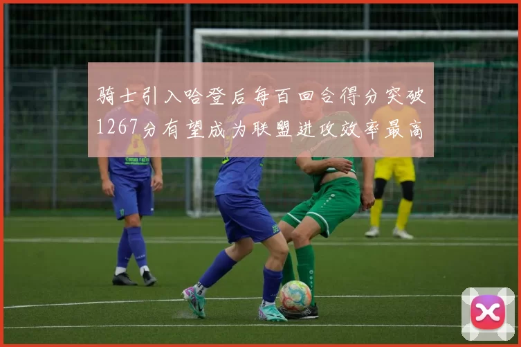 骑士引入哈登后每百回合得分突破1267分有望成为联盟进攻效率最高球队
