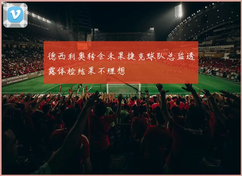 德西利奥转会未果捷克球队总监透露体检结果不理想