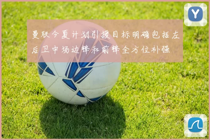 曼联今夏计划引援目标明确包括左后卫中场边锋和前锋全方位补强
