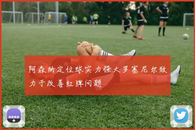 阿森纳定位球实力强大罗塞尼尔致力于改善红牌问题