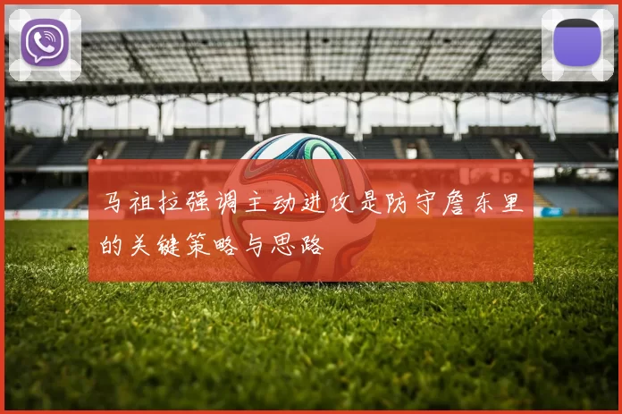 马祖拉强调主动进攻是防守詹东里的关键策略与思路