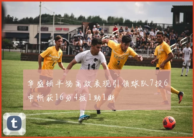 华盛顿半场高效表现引领球队7投6中斩获16分4板1助1断