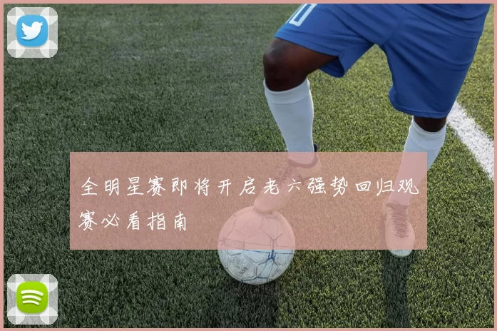 全明星赛即将开启老六强势回归观赛必看指南