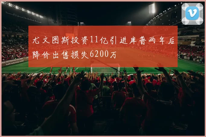 尤文图斯投资11亿引进库普两年后降价出售损失6200万