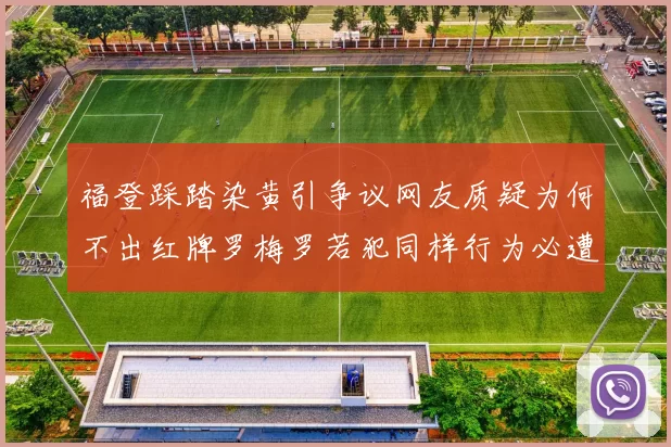 福登踩踏染黄引争议网友质疑为何不出红牌罗梅罗若犯同样行为必遭重罚