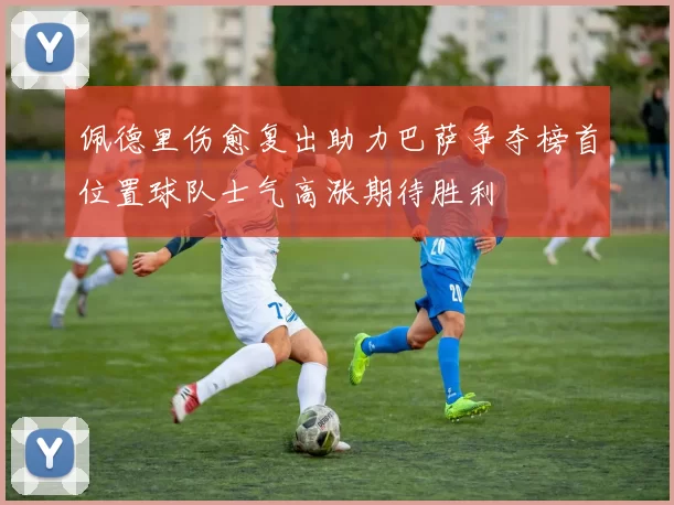 佩德里伤愈复出助力巴萨争夺榜首位置球队士气高涨期待胜利