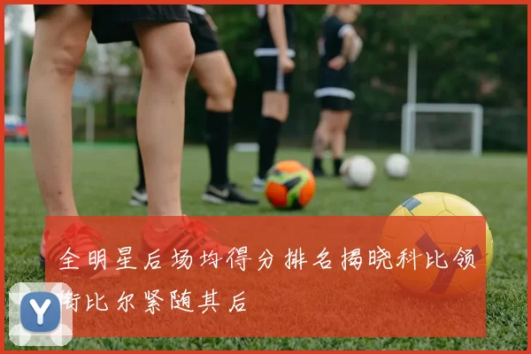 全明星后场均得分排名揭晓科比领衔比尔紧随其后