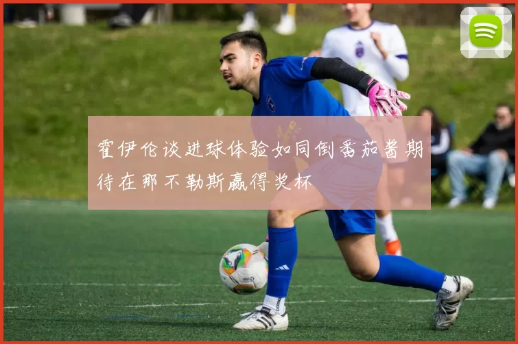 霍伊伦谈进球体验如同倒番茄酱期待在那不勒斯赢得奖杯