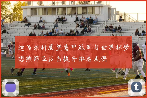 迪马尔科展望意甲冠军与世界杯梦想热那亚应当提升排名表现
