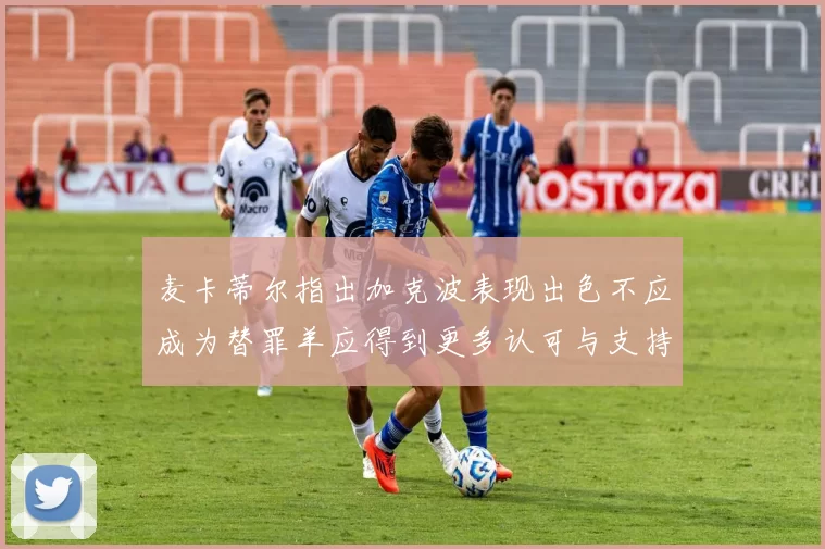 麦卡蒂尔指出加克波表现出色不应成为替罪羊应得到更多认可与支持