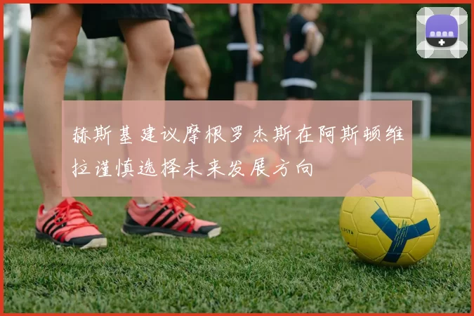 赫斯基建议摩根罗杰斯在阿斯顿维拉谨慎选择未来发展方向
