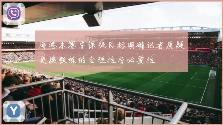 海港本赛季保级目标明确记者质疑更换教练的合理性与必要性