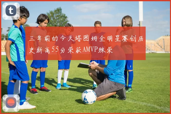 三年前的今天塔图姆全明星赛创历史新高55分荣获AMVP殊荣