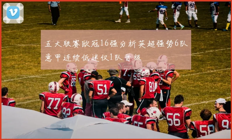 五大联赛欧冠16强分析英超强势6队意甲连续低迷仅1队晋级
