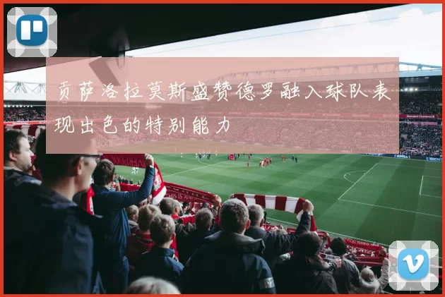 贡萨洛拉莫斯盛赞德罗融入球队表现出色的特别能力