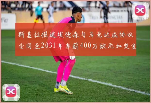 斯基拉报道埃德森与马竞达成协议合同至2031年年薪400万欧元加奖金