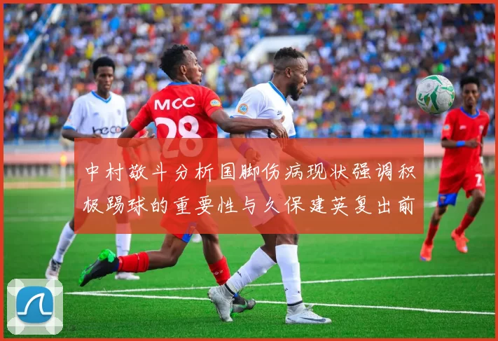 中村敬斗分析国脚伤病现状强调积极踢球的重要性与久保建英复出前景