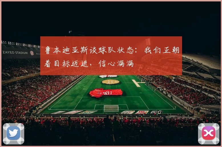 鲁本迪亚斯谈球队状态：我们正朝着目标迈进，信心满满