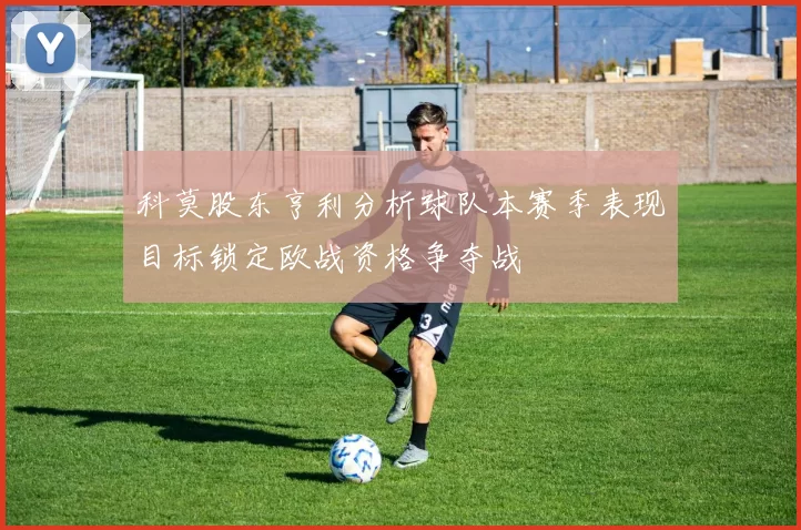 科莫股东亨利分析球队本赛季表现目标锁定欧战资格争夺战