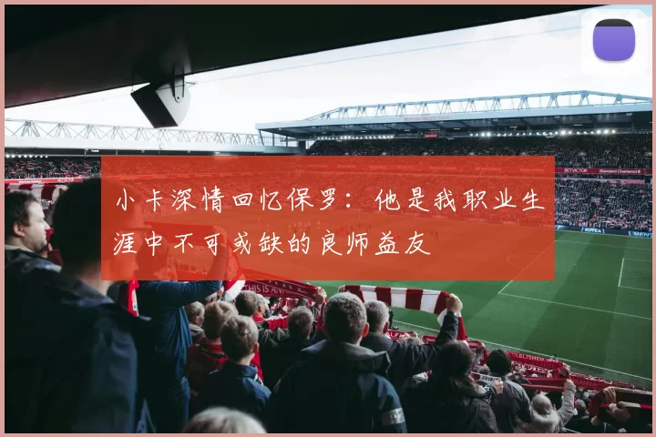 小卡深情回忆保罗：他是我职业生涯中不可或缺的良师益友