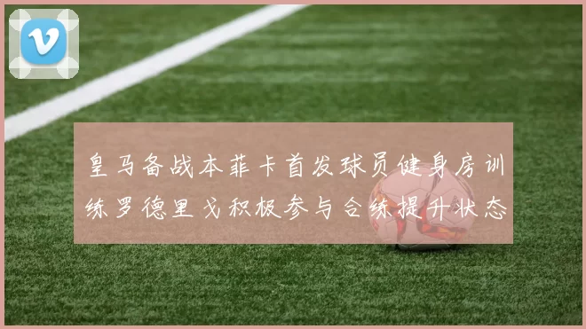 皇马备战本菲卡首发球员健身房训练罗德里戈积极参与合练提升状态