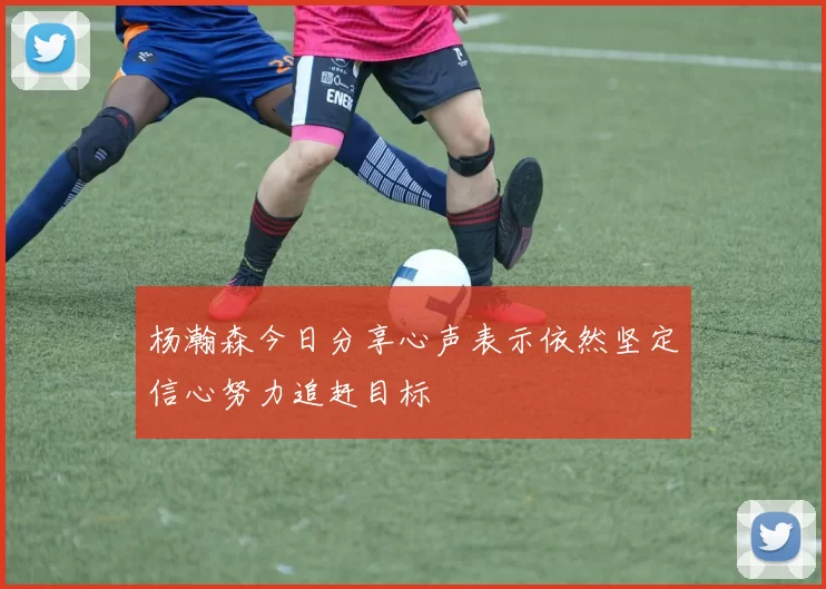 杨瀚森今日分享心声表示依然坚定信心努力追赶目标