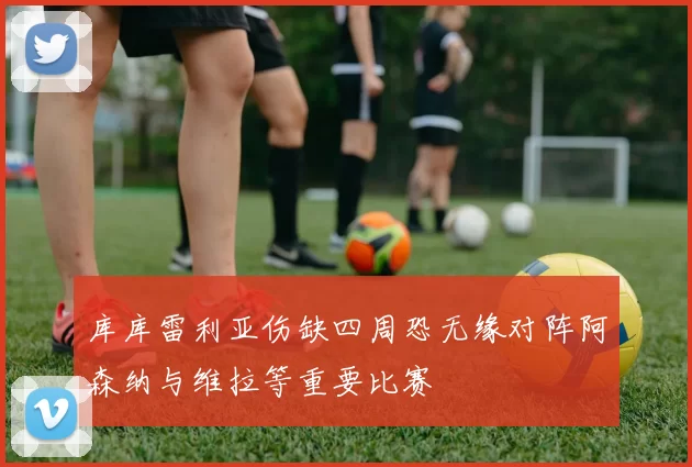 库库雷利亚伤缺四周恐无缘对阵阿森纳与维拉等重要比赛