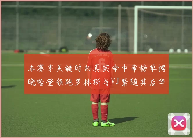 本赛季关键时刻真实命中率榜单揭晓哈登领跑罗林斯与VJ紧随其后华子位列第四