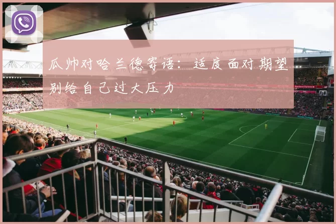 瓜帅对哈兰德寄语：适度面对期望别给自己过大压力