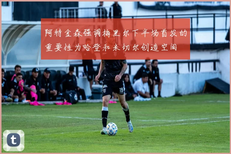 阿特金森强调梅里尔下半场首发的重要性为哈登和米切尔创造空间