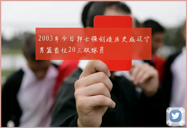 2003年今日郭士强创造历史成辽宁男篮首位20三双球员