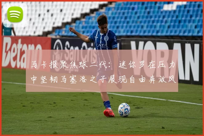 马卡报聚焦球二代：迷你罗在压力中坚韧马塞洛之子展现自由奔放风采