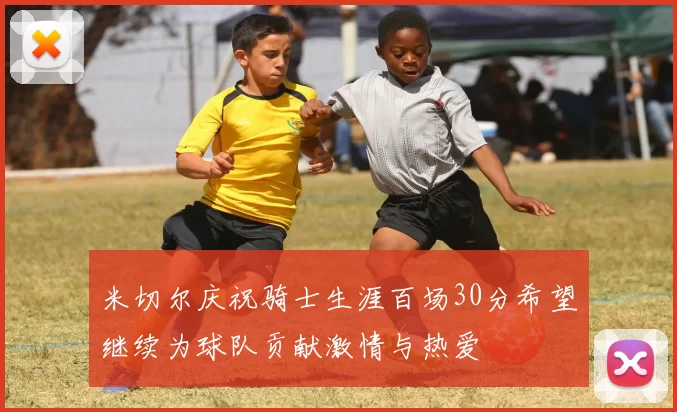 米切尔庆祝骑士生涯百场30分希望继续为球队贡献激情与热爱